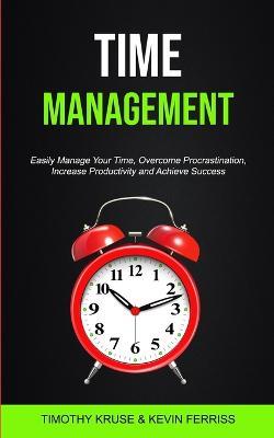 Time Management: Easily Manage Your Time, Overcome Procrastination, Increase Productivity and Achieve Success - Timothy Kruse,Kevin Ferriss - cover