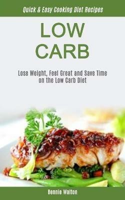 Low Carb: Lose Weight, Feel Great And Save Time On The Low Carb Diet (Quick & Easy Cooking Diet Recipes) - Bennie Walton - cover