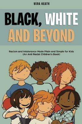 Black, White and Beyond: Racism and Intolerance Made Plain and Simple for Kids (An Anti-racist Children's Book) - Vera Heath - cover