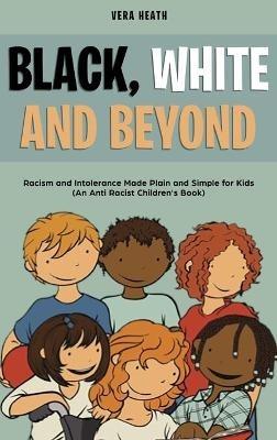 Black, White and Beyond: Racism and Intolerance Made Plain and Simple for Kids (An Anti-racist Children's Book) - Vera Heath - cover