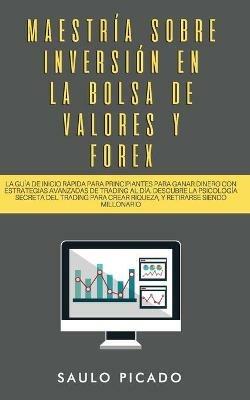 Maestria sobre inversion en la bolsa de valores y forex: La Guia de inicio rapida para principiantes para ganar dinero con estrategias avanzadas de trading al dia. Descubre la Psicologia secreta del trading para crear riqueza, y retirarse siendo millonario - Saulo Picado - cover