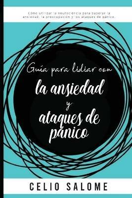 Guia para lidiar con la ansiedad y ataques de panico: Como utilizar la neurociencia para superar la ansiedad, la preocupacion, los ataques de panico, el miedo, los trastornos obsesivo compulsivos. - Celio Salome - cover