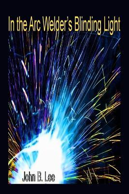 In the Arc Welder's Blinding Light - John B Lee - cover