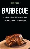 Barbecue: A Complete Beginner Guide To Barbecue Grills (Amazing Barbecue Recipes To Make in Your Backyard)