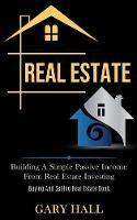 Real Estate: Building A Simple Passive Income From Real Estate Investing (Buying And Selling Real Estate Book) - Gary Hall - cover