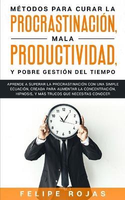 Metodos Para Curar la Procrastinacion, Mala productividad, y Pobre Gestion del Tiempo: Aprende a Superar la Procrastinacion con una simple ecuacion, Creada para aumentar la concentracion, Hipnosis, y Mas Trucos que NECESITAS Conocer - Felipe Rojas - cover