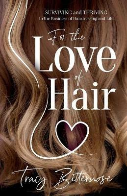 For the Love of Hair: Surviving and Thriving in the Business of Hairdressing and Life - Tracy Bitternose - cover