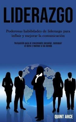 Liderazgo: Poderosas habilidades de liderazgo para influir y mejorar la comunicacion (Persuasion para el crecimiento personal, conseguir el exito y motivar a los demas) - Quint Arce - cover