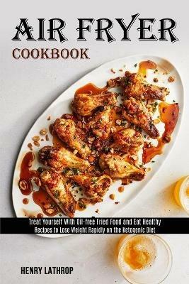 Air Fryer Cookbook: Recipes to Lose Weight Rapidly on the Ketogenic Diet (Treat Yourself With Oil-free Fried Food and Eat Healthy) - Henry Lathrop - cover