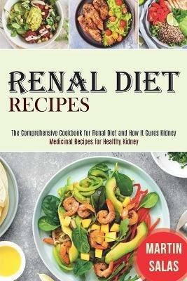 Renal Diet Recipes: The Comprehensive Cookbook for Renal Diet and How It Cures Kidney (Medicinal Recipes for Healthy Kidney) - Martin Salas - cover