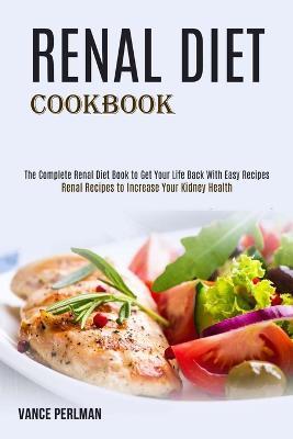 Renal Diet Cookbook: The Complete Renal Diet Book to Get Your Life Back With Easy Recipes (Renal Recipes to Increase Your Kidney Health) - Vance Perlman - cover
