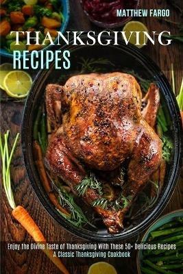 Thanksgiving Recipes: A Classic Thanksgiving Cookbook (Enjoy the Divine Taste of Thanksgiving With These 50+ Delicious Recipes) - Matthew Fargo - cover