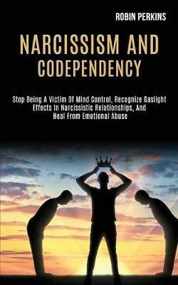 Narcissism and Codependency: Stop Being a Victim of Mind Control, Recognize Gaslight Effects in Narcissistic Relationships, and Heal From Emotional Abuse - Robin Perkins - cover