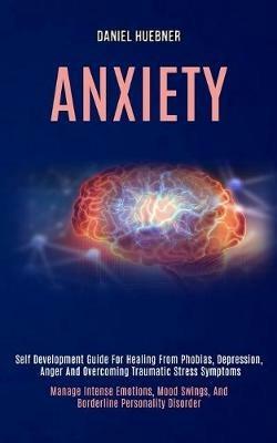 Anxiety: Self Development Guide for Healing From Phobias, Depression, Anger and Overcoming Traumatic Stress Symptoms (Manage Intense Emotions, Mood Swings, and Borderline Personality Disorder) - Daniel Huebner - cover