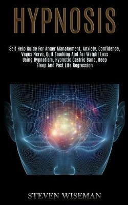 Hypnosis: Self Help Guide for Anger Management, Anxiety, Confidence, Vagus Nerve, Quit Smoking and for Weight Loss Using Hypnotism, Hypnotic Gastric Band, Deep Sleep and Past Life Regression - Steven Wiseman - cover
