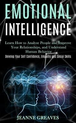Emotional Intelligence: Learn How to Analyze People and Improve Your Relationships, and Understand Human Behavior (Develop Your Self Confidence, Empathy and Social Skills) - Jeanne Greaves - cover