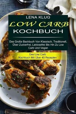 Low Carb Kochbuch: Das Grosse Backbuch Von Klassisch, Traditionell, UEber Zuckerfrei, Laktosefrei Bis Hin Zu Low Carb Und Vegan (Das Low Carb Kochbuch Mit UEber 40 Rezepten) - Lena Klug - cover