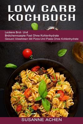 Low Carb Kochbuch: Gesund Abnehmen Mit Pizza Und Pasta Ohne Kohlenhydrate (Leckere Brot- Und Broetchenrezepte Fast Ohne Kohlenhydrate) - Susanne Achen - cover