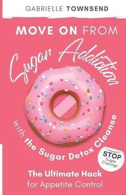 Move on From Sugar Addiction With the Sugar Detox Cleanse: Stop Sugar Cravings: The Ultimate Hack for Appetite Control - Gabrielle Townsend - cover