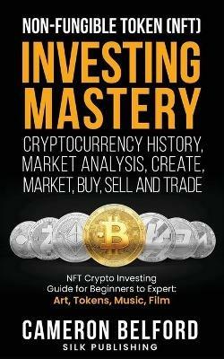 Non-Fungible Token (NFT) Investing Mastery - Cryptocurrency History, Market Analysis, Create, Market, Buy, Sell and Trade: NFT Crypto Investing Guide for Beginners to Expert: Art, Tokens, Music, Film - Cameron Belford - cover