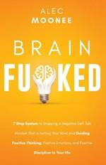 Brain Fu*ked: 7-Step System to Stopping a Negative Self-Talk Mindset That Is Hurting Your Mind and Guiding Positive Thinking, Positive Emotions, and Positive Discipline to Your Life