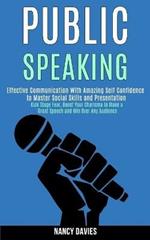 Public Speaking: Effective Communication With Amazing Self Confidence to Master Social Skills and Presentation (Kick Stage Fear, Boost Your Charisma to Make a Great Speech and Win Over Any Audience)