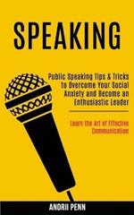 Speaking: Public Speaking Tips & Tricks to Overcome Your Social Anxiety and Become an Enthusiastic Leader! (Learn the Art of Effective Communication)