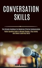 Conversation Skills: Public Speaking Guide to Manage Shyness, Stop Anxiety and Unlock Leadership Skills (The Ultimate Handbook for Mastering Effective Communication)