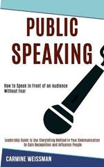 Public Speaking: Leadership Guide to Use Storytelling Method in Your Communication to Gain Recognition and Influence People (How to Speak in Front of an Audience Without Fear)