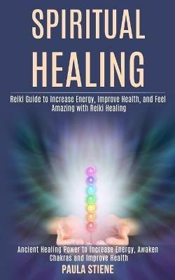 Spiritual Healing: Reiki Guide to Increase Energy, Improve Health, and Feel Amazing With Reiki Healing (Ancient Healing Power to Increase Energy, Awaken Chakras and Improve Health) - Paula Stiene - cover