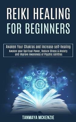 Reiki Healing for Beginners: Awaken Your Chakras and Increase Self-healing (Awaken Your Spiritual Power, Reduce Stress & Anxiety and Improve Awareness of Psychic Abilities) - Tanmaya McKenzie - cover