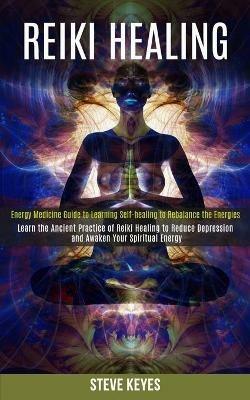 Reiki Healing: Learn the Ancient Practice of Reiki Healing to Reduce Depression and Awaken Your Spiritual Energy (Energy Medicine Guide to Learning Self-healing to Rebalance the Energies) - Steve Keyes - cover