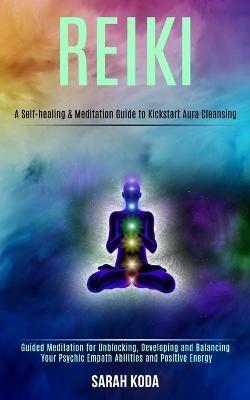Reiki: Guided Meditation for Unblocking, Developing and Balancing Your Psychic Empath Abilities and Positive Energy (A Self-healing & Meditation Guide to Kickstart Aura Cleansing) - Sarah Koda - cover
