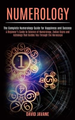 Numerology: A Beginner's Guide to Science of Numerology, Zodiac Signs and Astrology That Guides You Through the Horoscope (The Complete Numerology Guide for Happiness and Success) - David Javane - cover