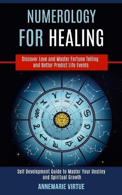 Numerology for Healing: Self Development Guide to Master Your Destiny and Spiritual Growth (Discover Love and Master Fortune Telling and Better Predict Life Events) - Annemarie Virtue - cover