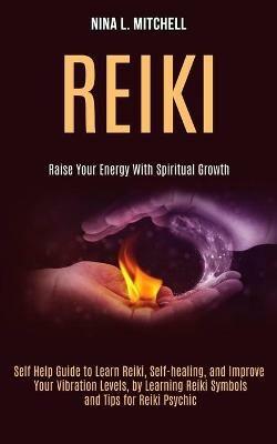 Reiki: Self Help Guide to Learn Reiki, Self-healing, and Improve Your Vibration Levels, by Learning Reiki Symbols and Tips for Reiki Psychic (Raise Your Energy With Spiritual Growth) - Nina L Mitchell - cover