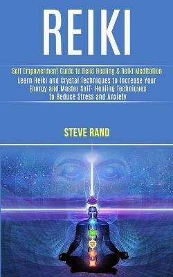 Reiki: Self Empowerment Guide to Reiki Healing & Reiki Meditation (Learn Reiki and Crystal Techniques to Increase Your Energy and Master Self- Healing Techniques to Reduce Stress and Anxiety) - Steve Rand - cover