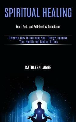 Spiritual Healing: Learn Reiki and Self-healing Techniques (Discover How to Increase Your Energy, Improve Your Health and Reduce Stress) - Kathleen Lange - cover