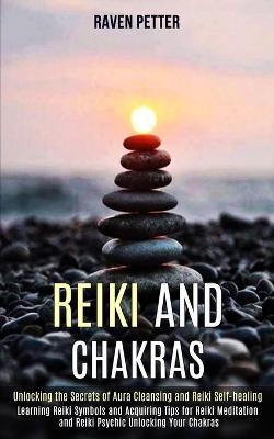 Reiki and Chakras: Unlocking the Secrets of Aura Cleansing and Reiki Self-healing (Learning Reiki Symbols and Acquiring Tips for Reiki Meditation and Reiki Psychic Unlocking Your Chakras) - Raven Petter - cover