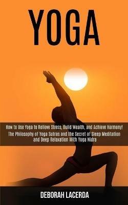 Yoga: How to Use Yoga to Relieve Stress, Build Wealth, and Achieve Harmony! (The Philosophy of Yoga Sutras and the Secret of Sleep Meditation and Deep Relaxation With Yoga Nidra) - Deborah Lacerda - cover