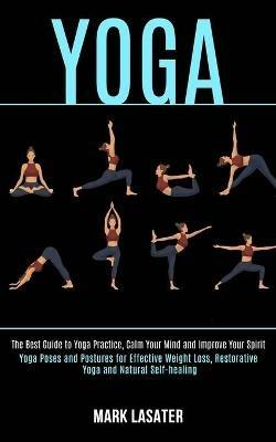 Yoga: The Best Guide to Yoga Practice, Calm Your Mind and Improve Your Spirit (Yoga Poses and Postures for Effective Weight Loss, Restorative Yoga and Natural Self-healing) - Mark Lasater - cover