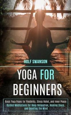 Yoga for Beginners: Basic Yoga Poses for Flexibility, Stress Relief, and Inner Peace (Guided Meditations for Deep Relaxation, Healing Sleep, and Quieting the Mind) - Rolf Swanson - cover