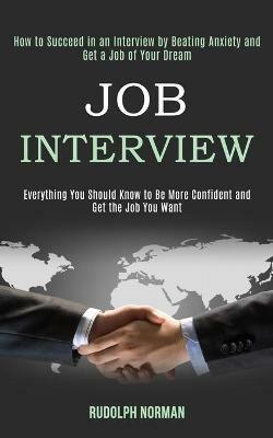 Job Interview: How to Succeed in an Interview by Beating Anxiety and Get a Job of Your Dream (Everything You Should Know to Be More Confident and Get the Job You Want) - Rudolph Norman - cover