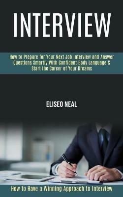 Interview: How to Prepare for Your Next Job Interview and Answer Questions Smartly With Confident Body Language & Start the Career of Your Dreams (How to Have a Winning Approach to Interview) - Eliseo Neal - cover