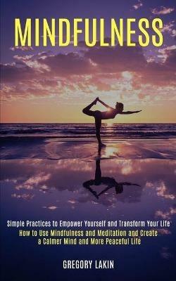 Mindfulness: How to Use Mindfulness and Meditation and Create a Calmer Mind and More Peaceful Life (Simple Practices to Empower Yourself and Transform Your Life) - Gregory Lakin - cover