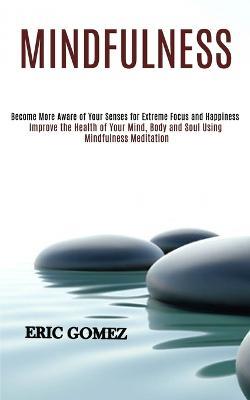 Mindfulness: Improve the Health of Your Mind, Body and Soul Using Mindfulness Meditation (Become More Aware of Your Senses for Extreme Focus and Happiness) - Eric Gomez - cover