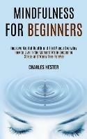 Mindfulness for Beginners: Improve Mental Health and Find Peace Everyday (How to Live in the Moment While Becoming Stress and Worry Free Forever)