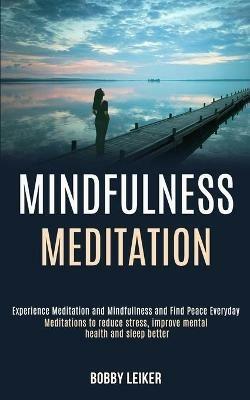 Mindfulness Meditation: Experience Meditation and Mindfulness and Find Peace Everyday (Meditations to Reduce Stress, Improve Mental Health and Sleep Better) - Bobby Leiker - cover
