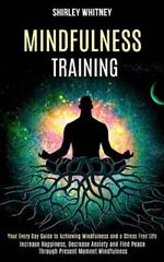 Mindfulness Training: Your Every Day Guide to Achieving Mindfulness and a Stress Free Life (Increase Happiness, Decrease Anxiety and Find Peace Through Present Moment Mindfulness)