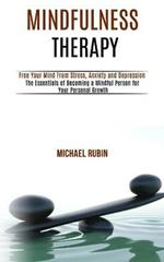 Mindfulness Therapy: Free Your Mind From Stress, Anxiety and Depression (The Essentials of Becoming a Mindful Person for Your Personal Growth)